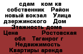 сдам 1 ком.кв собственник › Район ­ новый вокзал › Улица ­ дзержинского › Дом ­ 193 › Этажность дома ­ 3 › Цена ­ 6 000 - Ростовская обл., Таганрог г. Недвижимость » Квартиры аренда   . Ростовская обл.,Таганрог г.